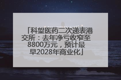 科望医药二次递表港交所：去年净亏收窄至8800万元，预计最早2028年商业化