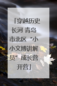 穿越历史长河 青岛市北区“小小文博讲解员”成长营开营
