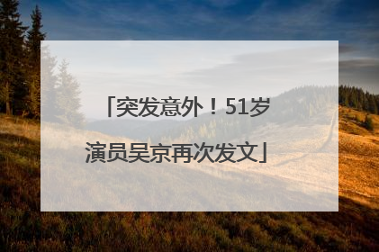 突发意外！51岁演员吴京再次发文