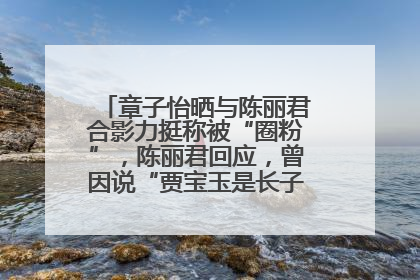 章子怡晒与陈丽君合影力挺称被“圈粉”，陈丽君回应，曾因说“贾宝玉是长子长孙”惹争议