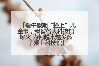端午假期“撞上”儿童节，我省各大科技馆爆火 为何越来越多孩子爱上科技馆