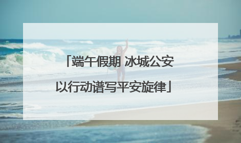 端午假期 冰城公安以行动谱写平安旋律