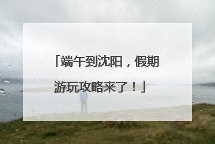 端午到沈阳，假期游玩攻略来了！