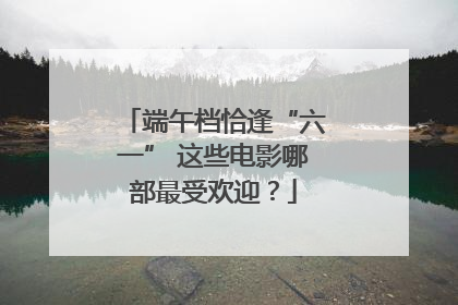 端午档恰逢“六一” 这些电影哪部最受欢迎？