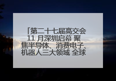 第二十七届高交会 11 月深圳启幕 聚焦半导体、消费电子、机器人三大领域 全球科技盛宴蓄势待发