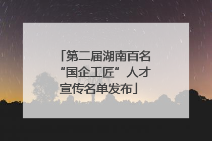 第二届湖南百名“国企工匠”人才宣传名单发布