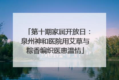 第十期家属开放日：泉州神和医院用艾草与粽香编织医患温情