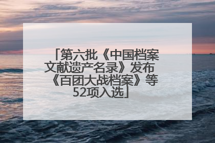 第六批《中国档案文献遗产名录》发布《百团大战档案》等52项入选