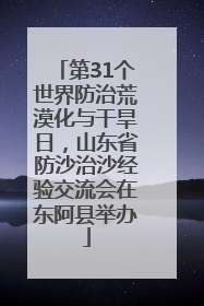 第31个世界防治荒漠化与干旱日，山东省防沙治沙经验交流会在东阿县举办
