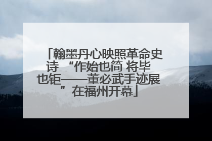 翰墨丹心映照革命史诗 “作始也简 将毕也钜——董必武手迹展”在福州开幕