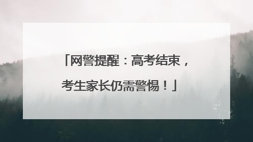 网警提醒：高考结束，考生家长仍需警惕！