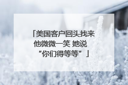 美国客户回头找来 他微微一笑 她说“你们得等等”