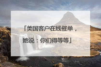 美国客户在线催单，她说：你们得等等