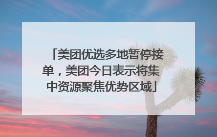 美团优选多地暂停接单，美团今日表示将集中资源聚焦优势区域