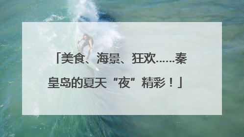 美食、海景、狂欢……秦皇岛的夏天“夜”精彩！