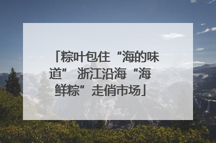 粽叶包住“海的味道” 浙江沿海“海鲜粽”走俏市场