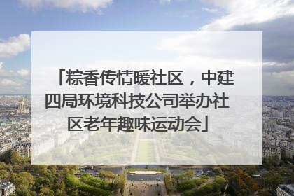 粽香传情暖社区，中建四局环境科技公司举办社区老年趣味运动会