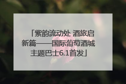 紫韵流动处 酒旅启新篇——国际葡萄酒城主题巴士6.1首发
