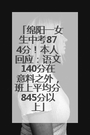 绵阳一女生中考874分！本人回应：语文140分在意料之外，班上平均分845分以上