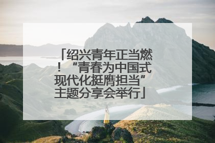 绍兴青年正当燃！“青春为中国式现代化挺膺担当”主题分享会举行