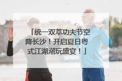 统一双萃功夫节空降长沙！开启夏日粤式江湖潮玩盛宴！