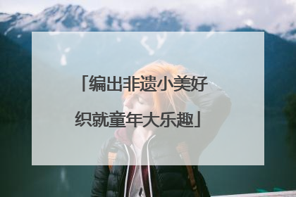 编出非遗小美好 织就童年大乐趣