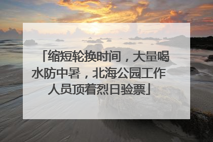 缩短轮换时间，大量喝水防中暑，北海公园工作人员顶着烈日验票