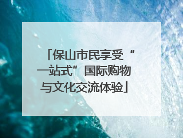 保山市民享受“一站式”国际购物与文化交流体验