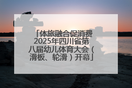 体旅融合促消费 2025年四川省第八届幼儿体育大会（滑板、轮滑）开幕