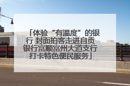体验“有温度”的银行 封面拍客走进自贡银行富顺富州大道支行打卡特色便民服务