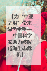 为“中亚之泪”带来绿色希望——中国科学家助力破解咸海生态危机