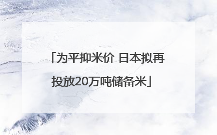 为平抑米价 日本拟再投放20万吨储备米
