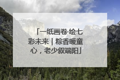 一纸画卷·绘七彩未来｜粽香暖童心，老少叙端阳