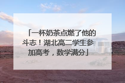 一杯奶茶点燃了他的斗志！湖北高二学生参加高考，数学满分