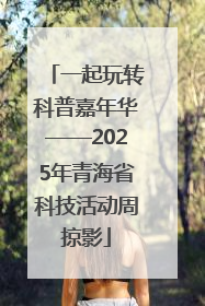 一起玩转科普嘉年华——2025年青海省科技活动周掠影