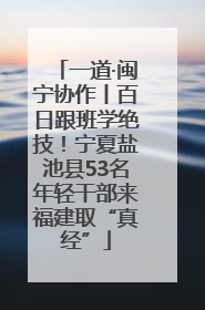 一道·闽宁协作丨百日跟班学绝技！宁夏盐池县53名年轻干部来福建取“真经”