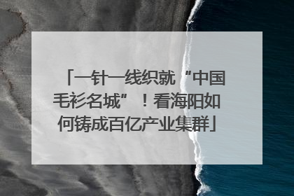 一针一线织就“中国毛衫名城”！看海阳如何铸成百亿产业集群