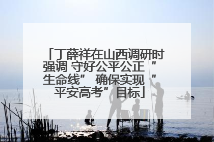 丁薛祥在山西调研时强调 守好公平公正“生命线” 确保实现“平安高考”目标