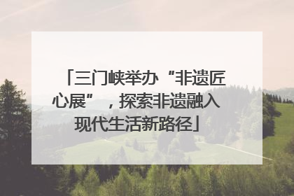 三门峡举办“非遗匠心展”，探索非遗融入现代生活新路径