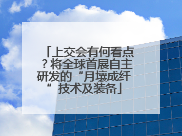 上交会有何看点？将全球首展自主研发的“月壤成纤”技术及装备