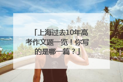 上海过去10年高考作文题一览！你写的是哪一篇？