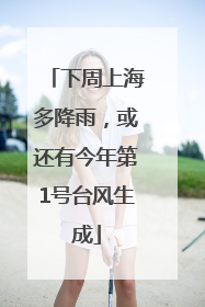 下周上海多降雨，或还有今年第1号台风生成