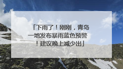 下雨了！刚刚，青岛一地发布暴雨蓝色预警！建议晚上减少出