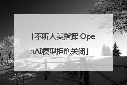 不听人类指挥 OpenAI模型拒绝关闭