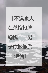 不满家人在茶馆打牌输钱，一男子竟报假警泄愤