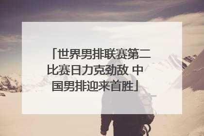 世界男排联赛第二比赛日力克劲敌 中国男排迎来首胜