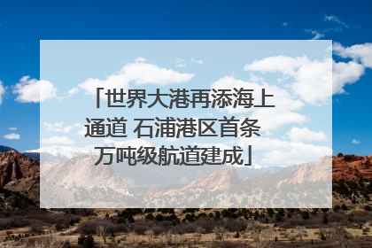 世界大港再添海上通道 石浦港区首条万吨级航道建成