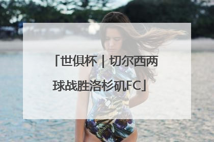世俱杯｜切尔西两球战胜洛杉矶FC