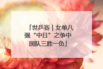 世乒赛｜女单八强“中日”之争中国队三胜一负