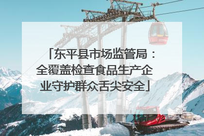 东平县市场监管局：全覆盖检查食品生产企业守护群众舌尖安全